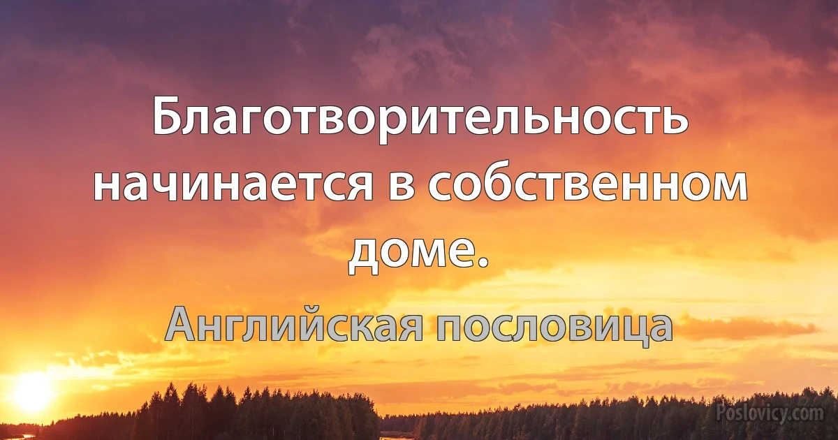 Благотворительность начинается в собственном доме. (Английская пословица)