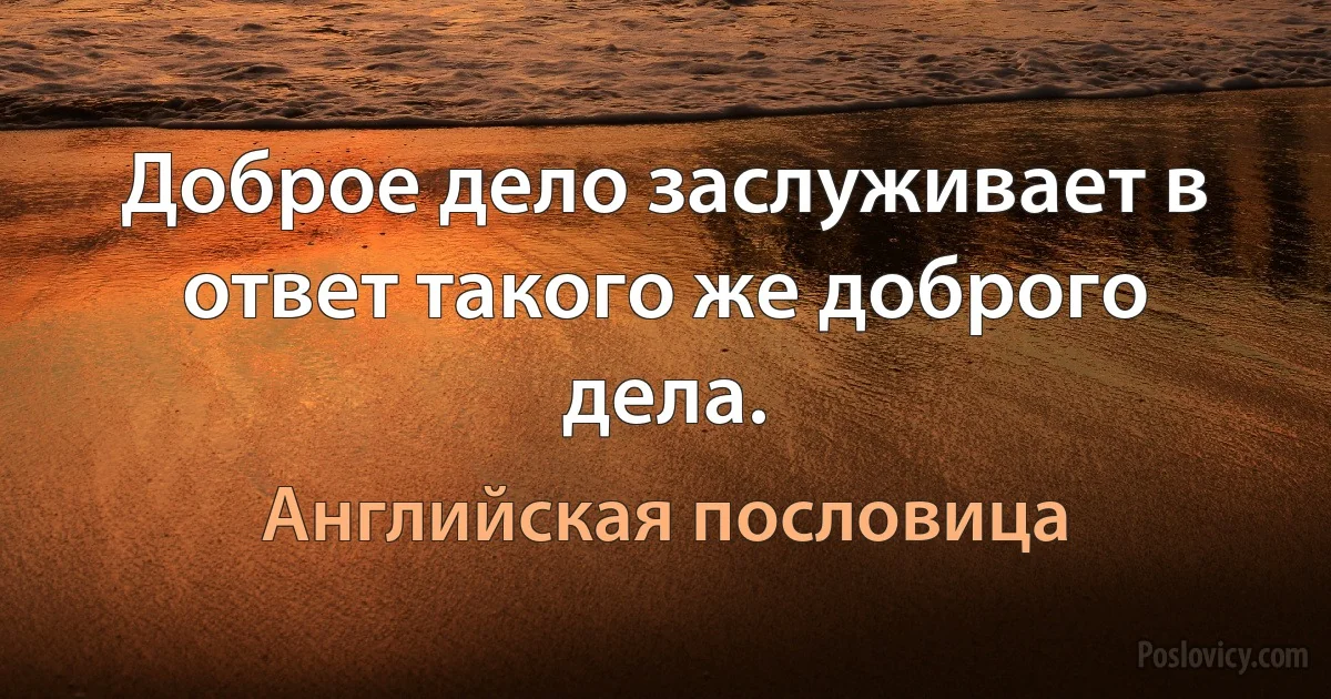 Доброе дело заслуживает в ответ такого же доброго дела. (Английская пословица)