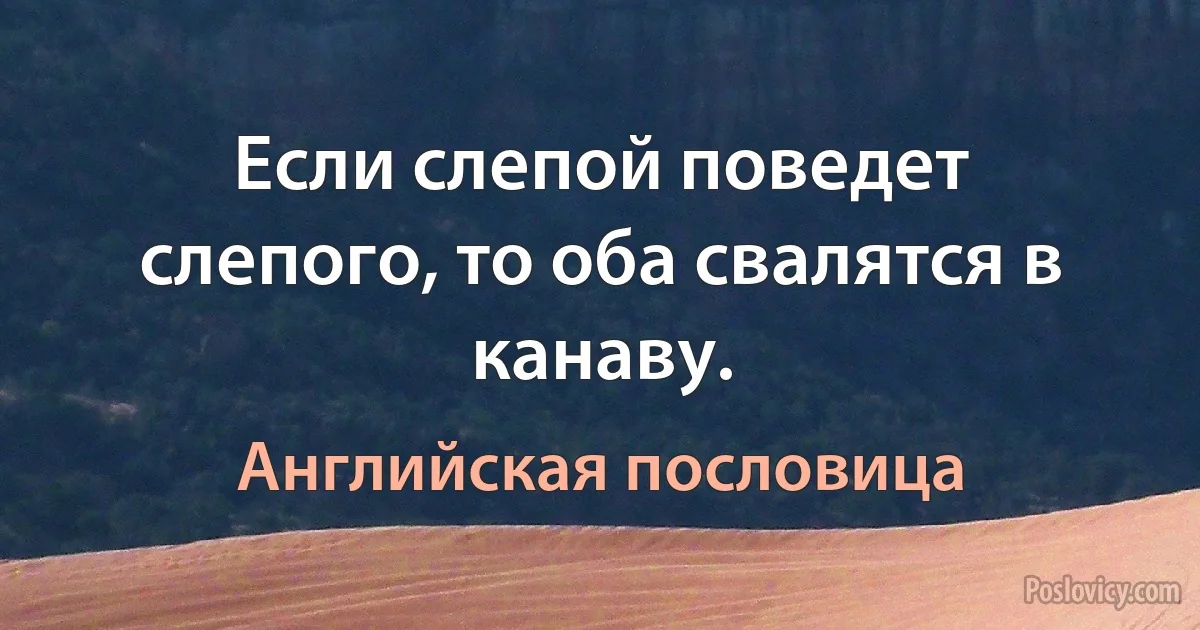 Если слепой поведет слепого, то оба свалятся в канаву. (Английская пословица)