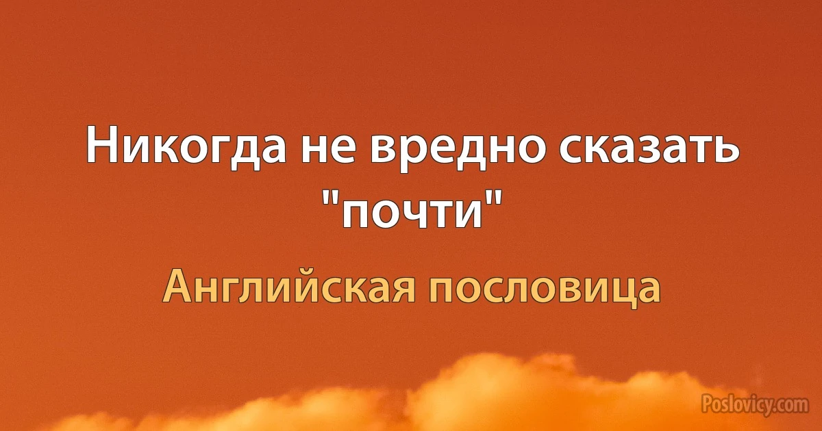 Никогда не вредно сказать "почти" (Английская пословица)