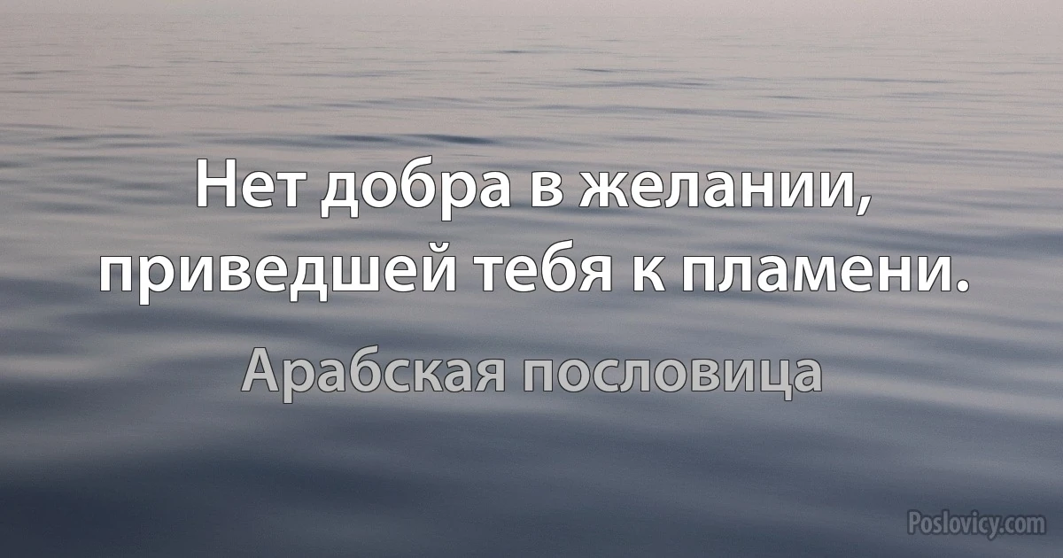 Нет добра в желании, приведшей тебя к пламени. (Арабская пословица)