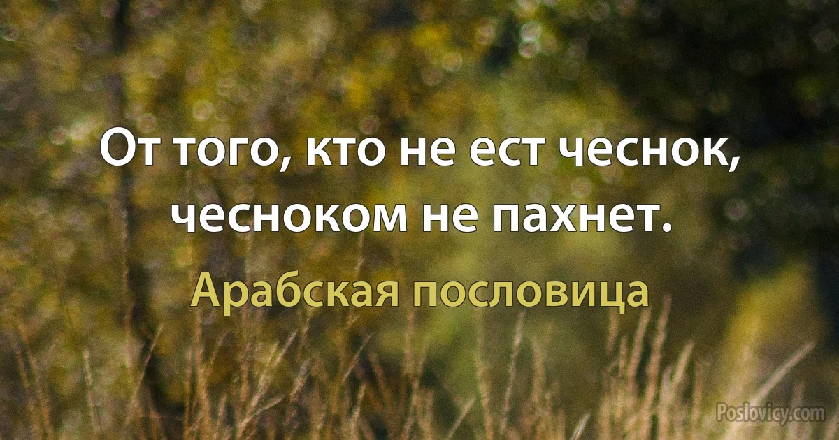 От того, кто не ест чеснок, чесноком не пахнет. (Арабская пословица)