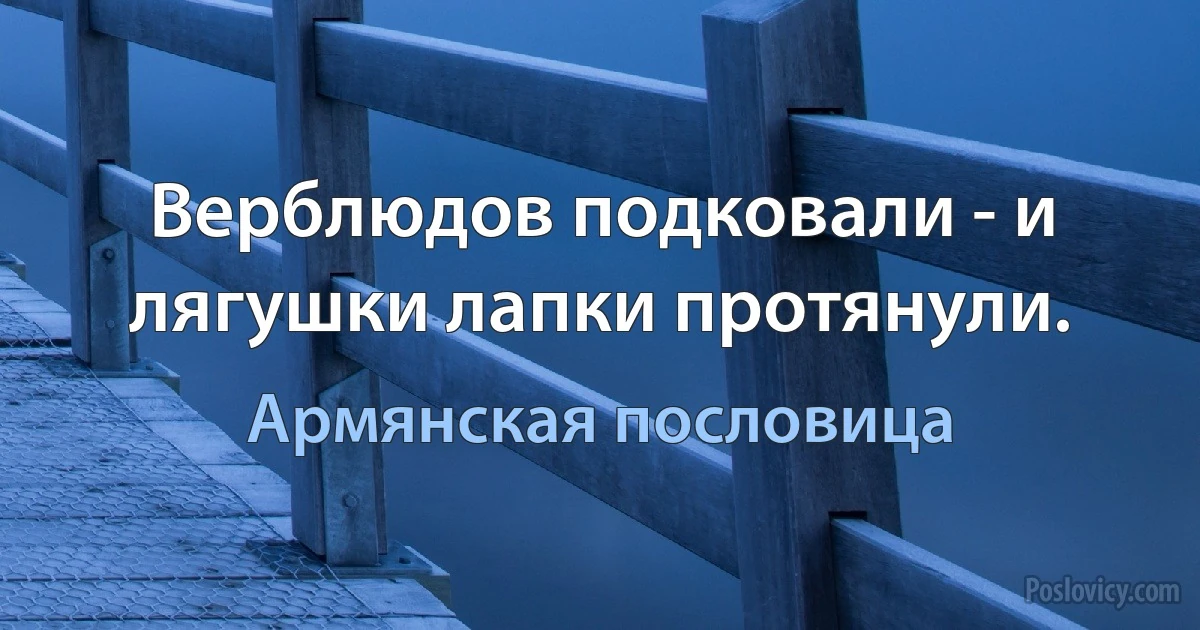 Верблюдов подковали - и лягушки лапки протянули. (Армянская пословица)