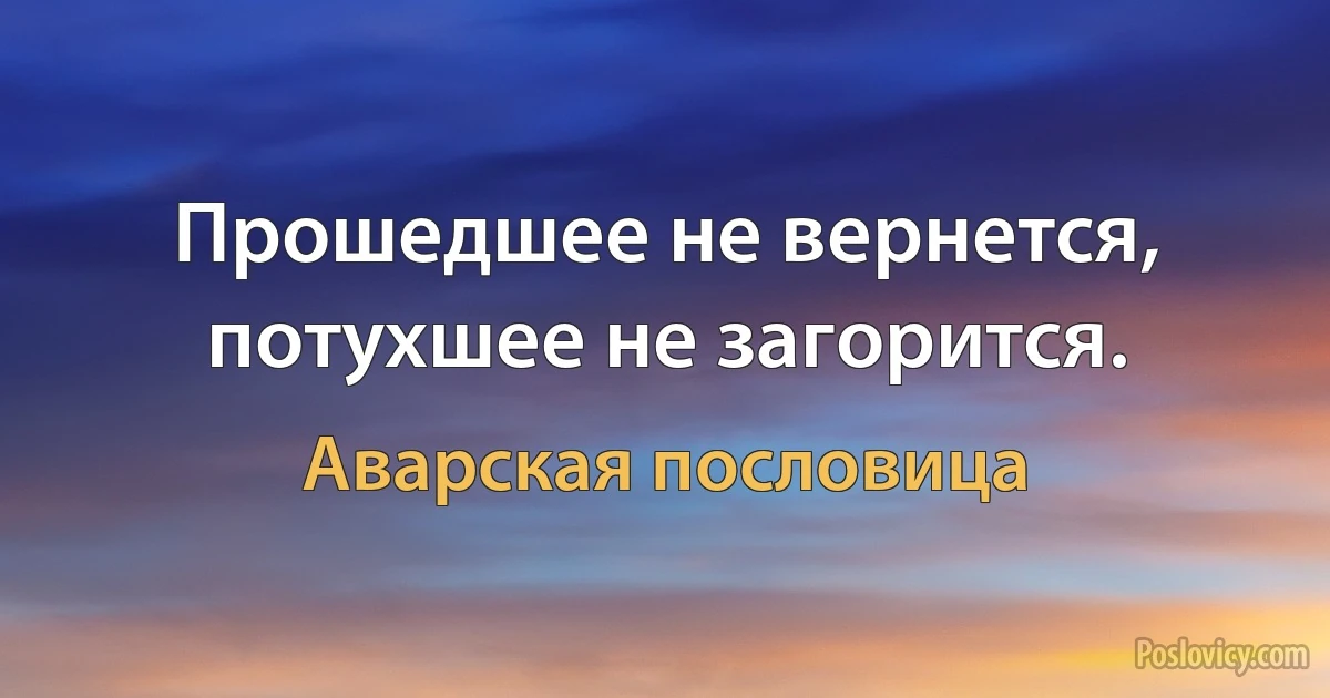 Прошедшее не вернется, потухшее не загорится. (Аварская пословица)