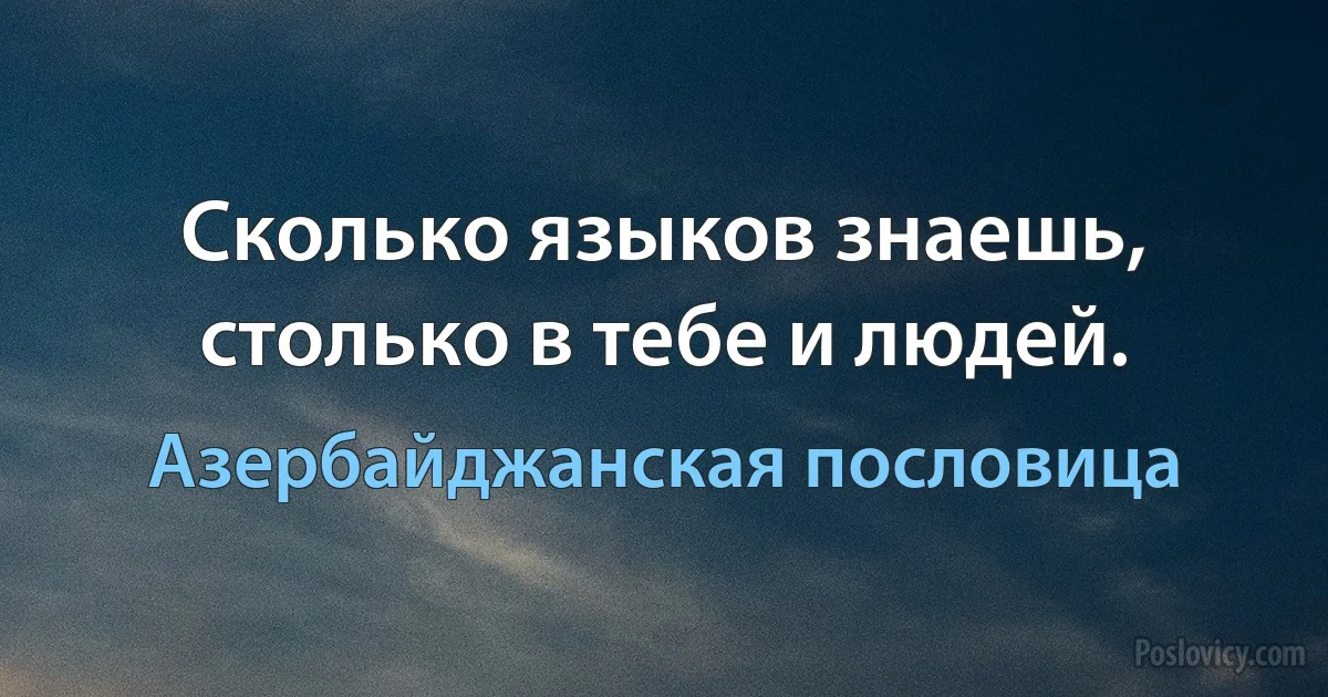 Сколько языков знаешь, столько в тебе и людей. (Азербайджанская пословица)