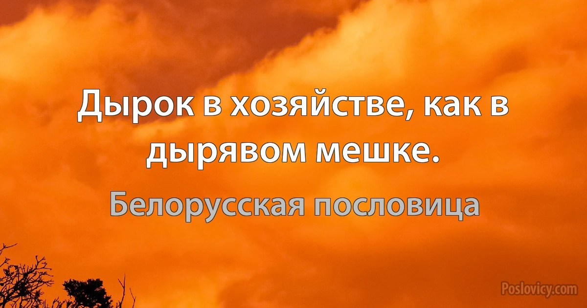 Дырок в хозяйстве, как в дырявом мешке. (Белорусская пословица)