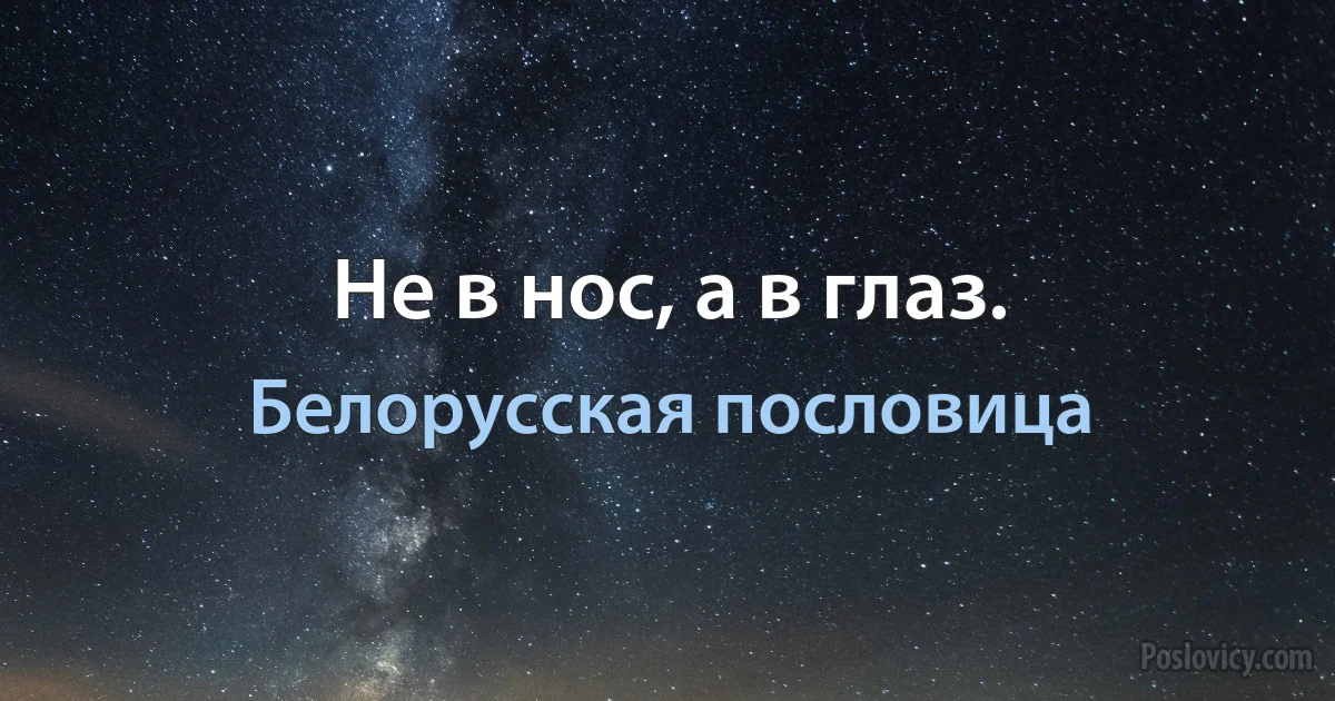 Не в нос, а в глаз. (Белорусская пословица)