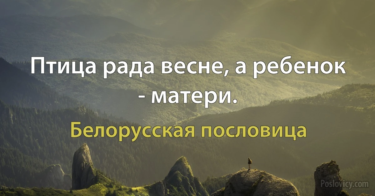 Птица рада весне, а ребенок - матери. (Белорусская пословица)