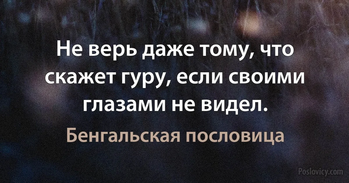 Не верь даже тому, что скажет гуру, если своими глазами не видел. (Бенгальская пословица)