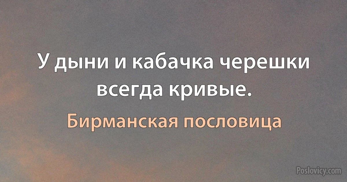 У дыни и кабачка черешки всегда кривые. (Бирманская пословица)