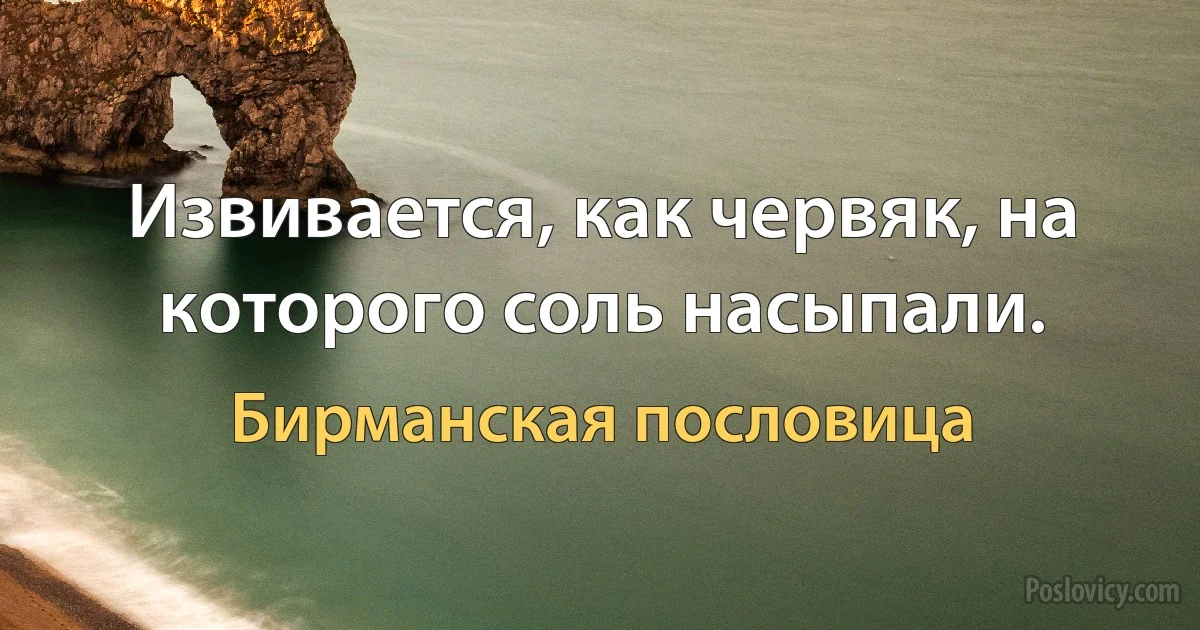 Извивается, как червяк, на которого соль насыпали. (Бирманская пословица)