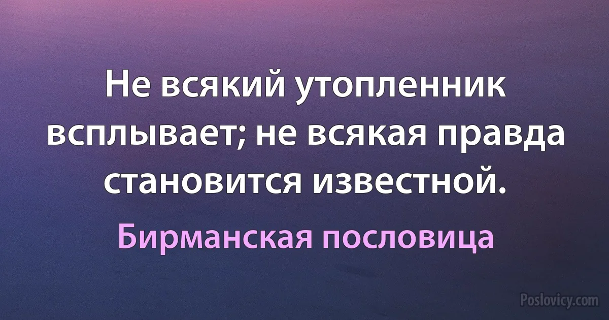 Не всякий утопленник всплывает; не всякая правда становится известной. (Бирманская пословица)