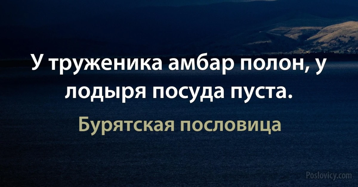 У труженика амбар полон, у лодыря посуда пуста. (Бурятская пословица)