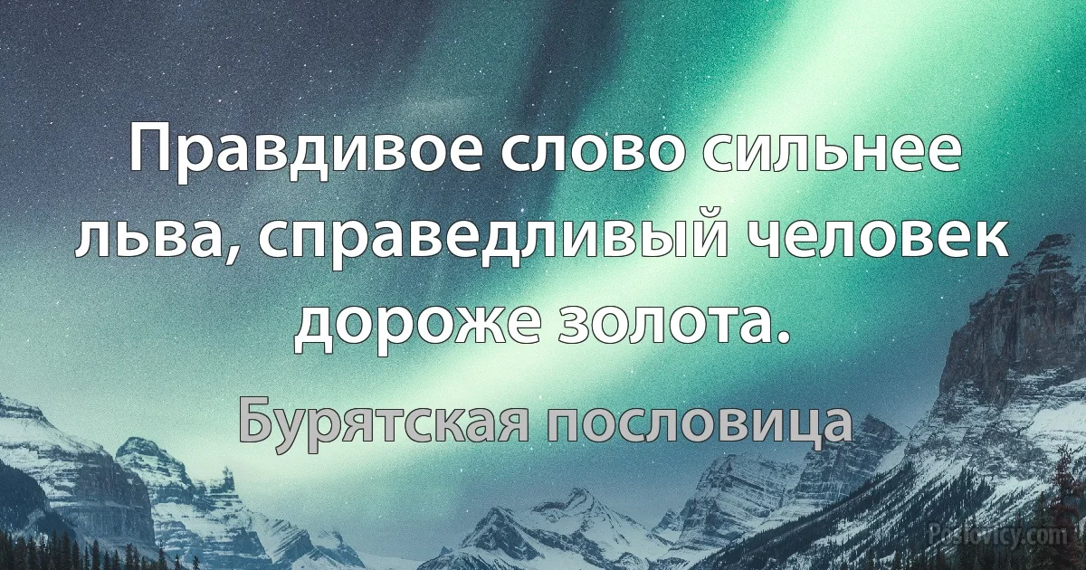 Правдивое слово сильнее льва, справедливый человек дороже золота. (Бурятская пословица)