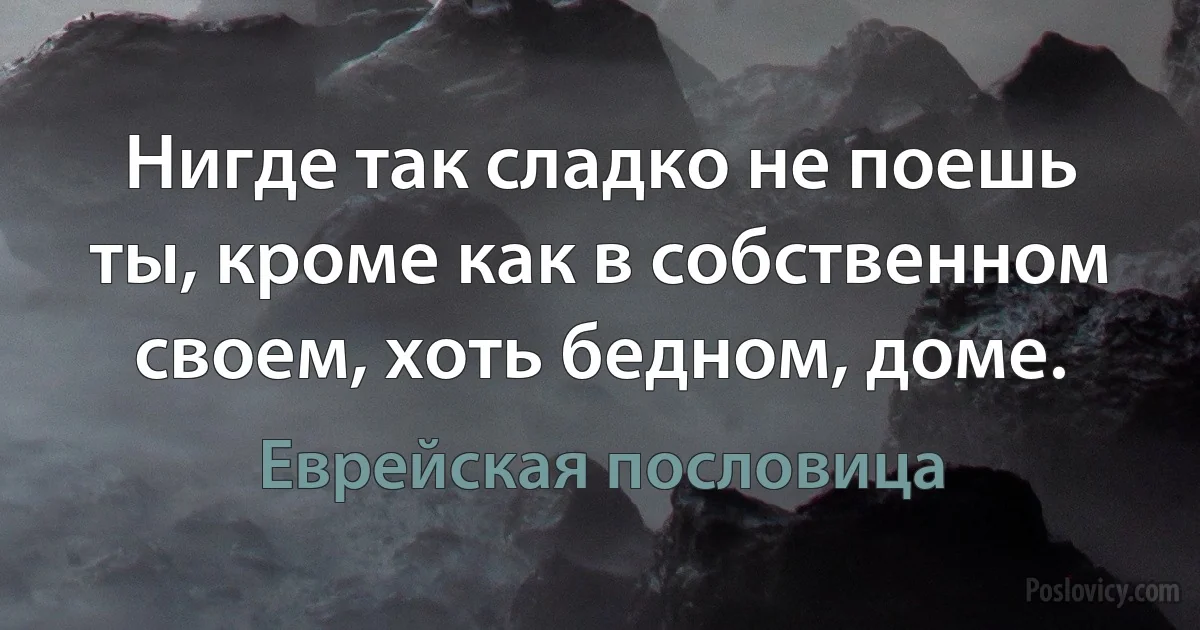 Нигде так сладко не поешь ты, кроме как в собственном своем, хоть бедном, доме. (Еврейская пословица)