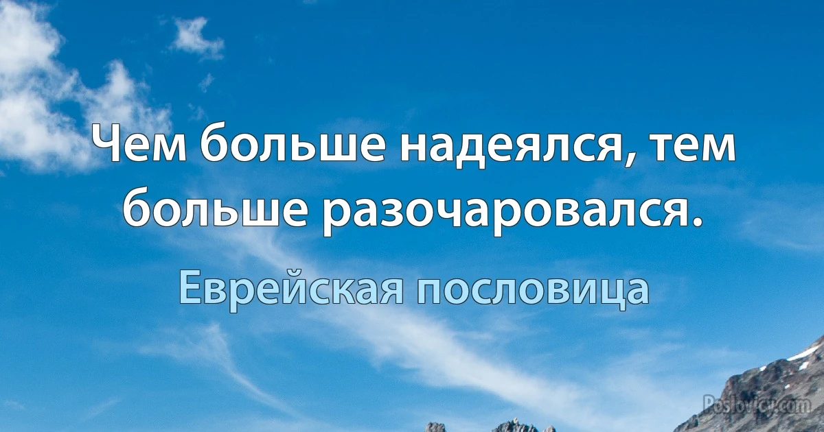 Чем больше надеялся, тем больше разочаровался. (Еврейская пословица)