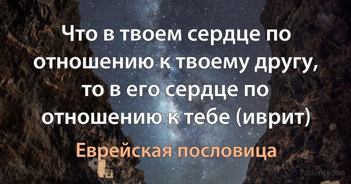 Что в твоем сердце по отношению к твоему другу, то в его сердце по отношению к тебе (иврит) (Еврейская пословица)