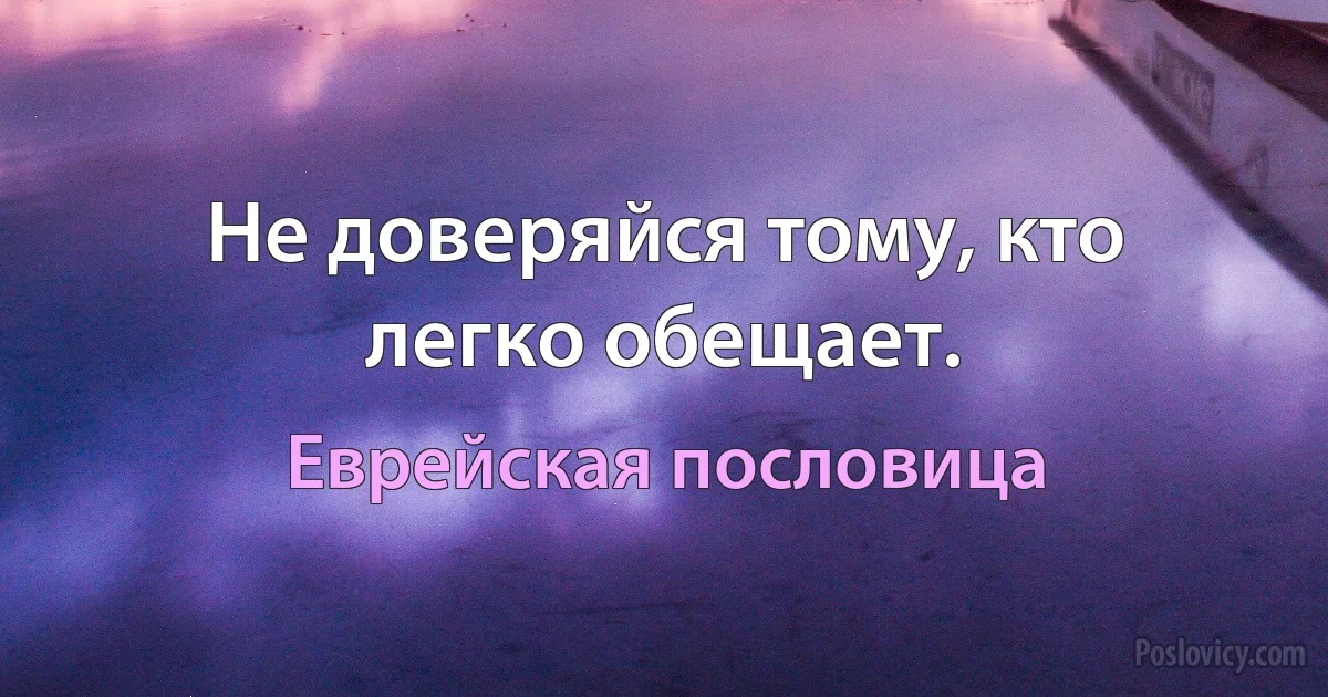 Не доверяйся тому, кто легко обещает. (Еврейская пословица)