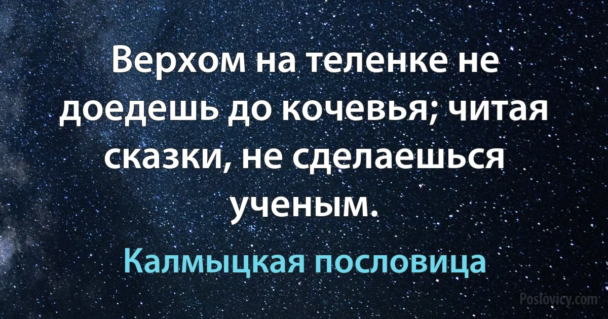 Верхом на теленке не доедешь до кочевья; читая сказки, не сделаешься ученым. (Калмыцкая пословица)