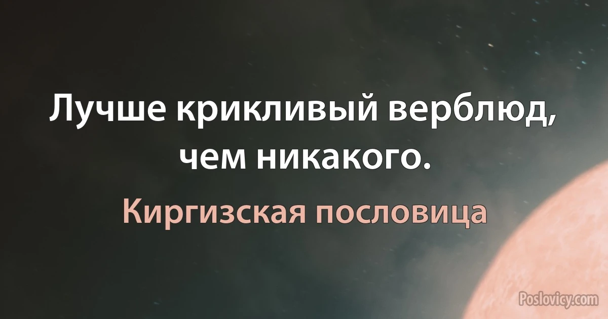 Лучше крикливый верблюд, чем никакого. (Киргизская пословица)