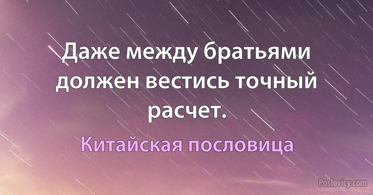 Даже между братьями должен вестись точный расчет. (Китайская пословица)