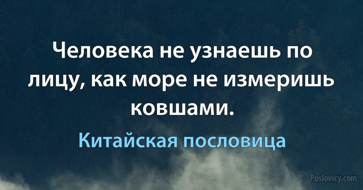 Человека не узнаешь по лицу, как море не измеришь ковшами. (Китайская пословица)