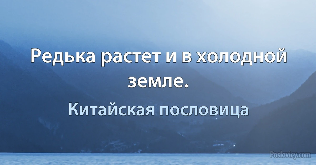 Редька растет и в холодной земле. (Китайская пословица)