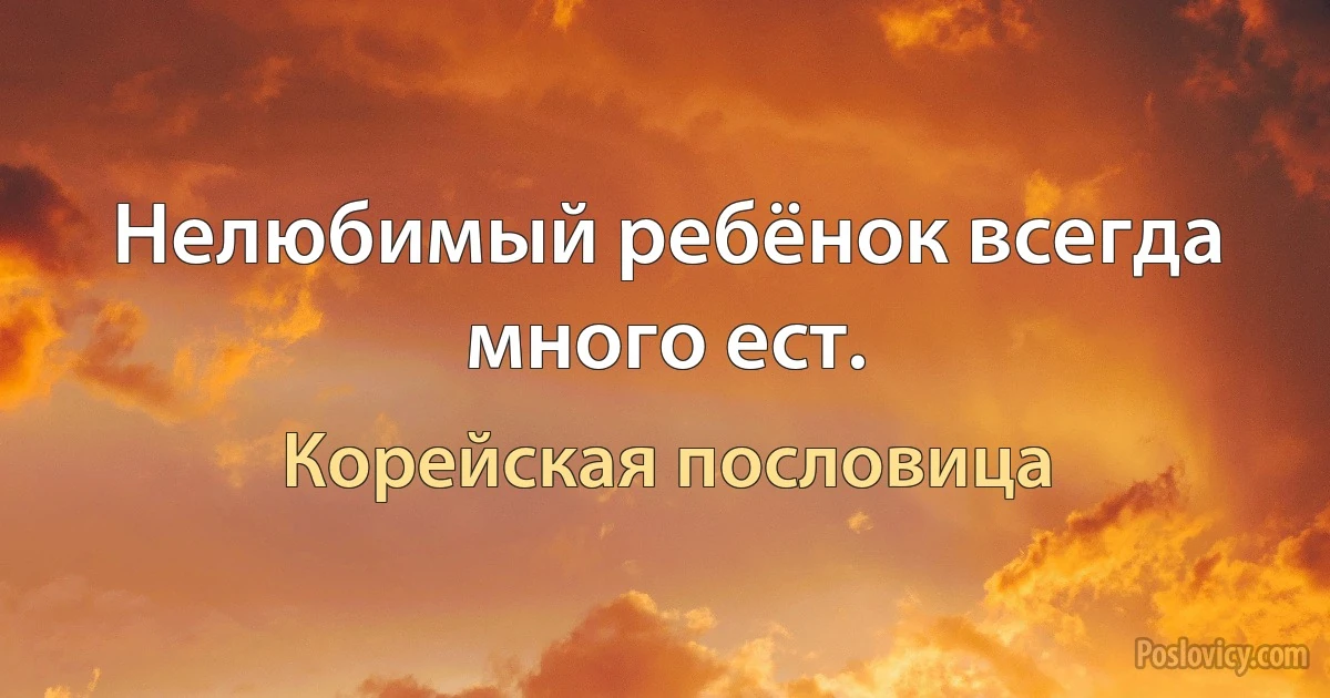 Нелюбимый ребёнок всегда много ест. (Корейская пословица)