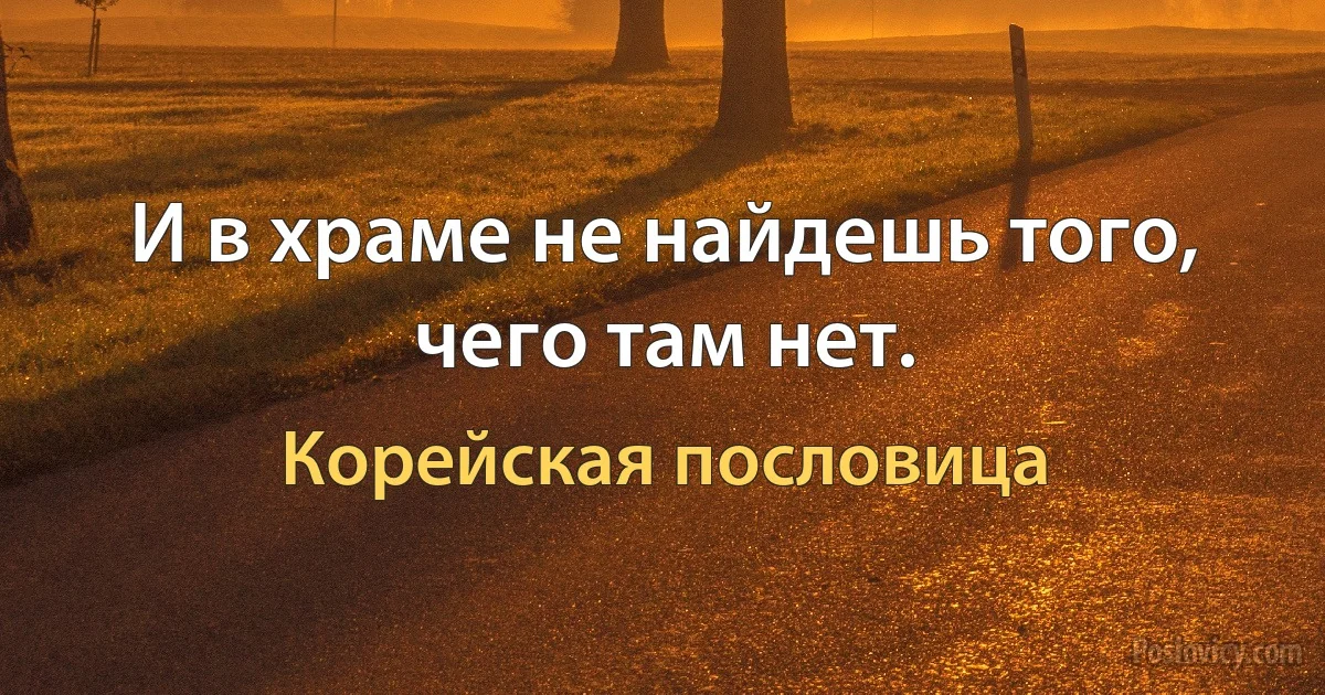 И в храме не найдешь того, чего там нет. (Корейская пословица)