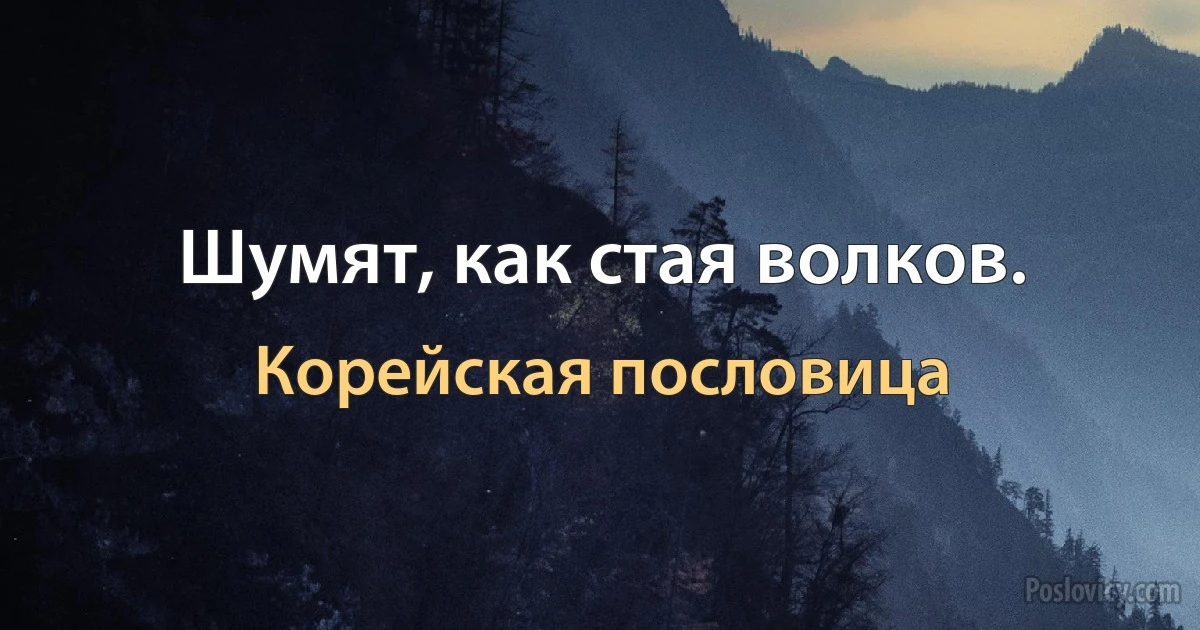 Шумят, как стая волков. (Корейская пословица)