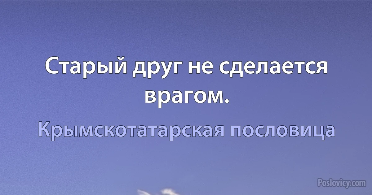 Старый друг не сделается врагом. (Крымскотатарская пословица)