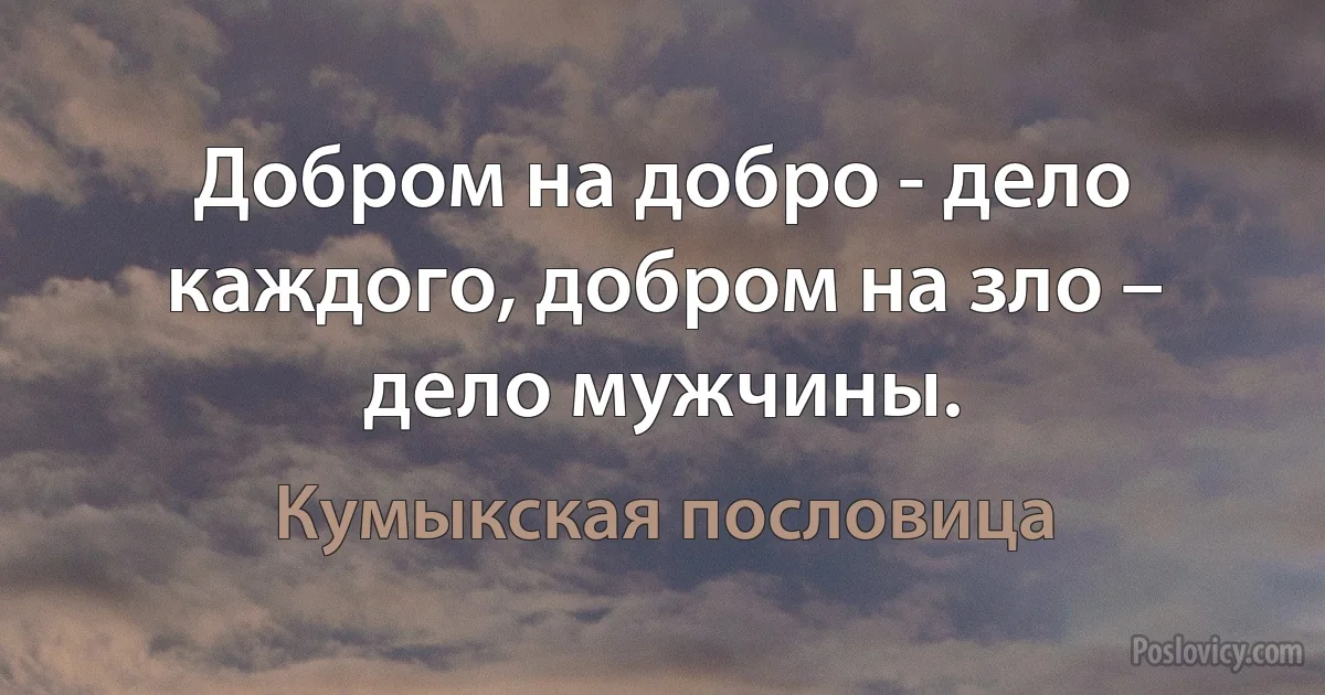 Добром на добро - дело каждого, добром на зло – дело мужчины. (Кумыкская пословица)