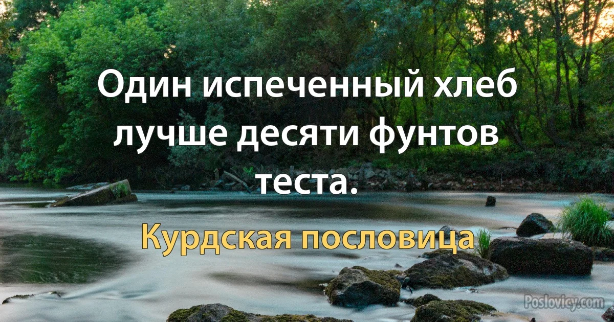 Один испеченный хлеб лучше десяти фунтов теста. (Курдская пословица)