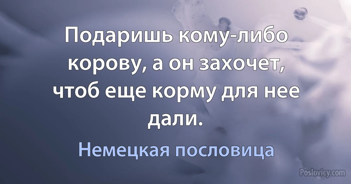 Подаришь кому-либо корову, а он захочет, чтоб еще корму для нее дали. (Немецкая пословица)