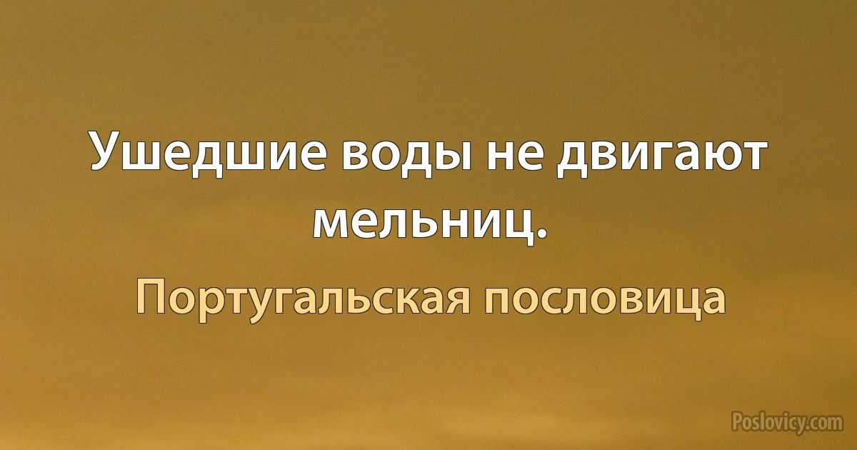 Ушедшие воды не двигают мельниц. (Португальская пословица)