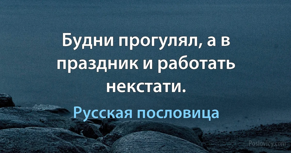 Будни прогулял, а в праздник и работать некстати. (Русская пословица)