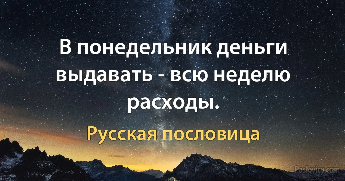 В понедельник деньги выдавать - всю неделю расходы. (Русская пословица)