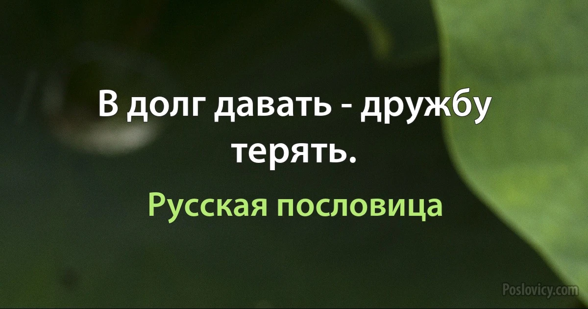 В долг давать - дружбу терять. (Русская пословица)