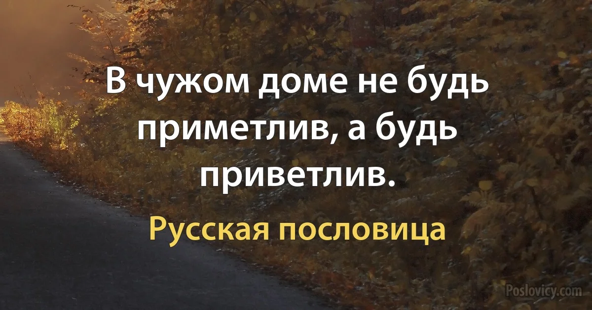 В чужом доме не будь приметлив, а будь приветлив. (Русская пословица)