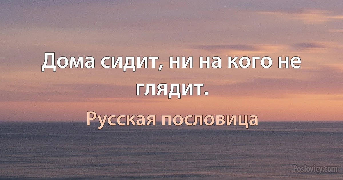 Дома сидит, ни на кого не глядит. (Русская пословица)