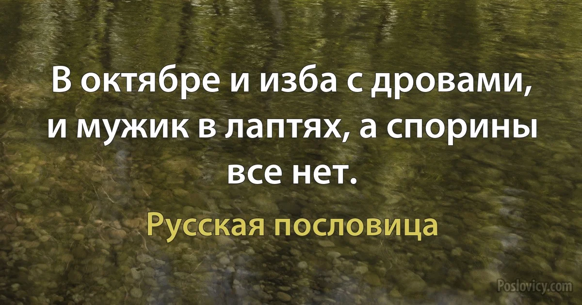 В октябре и изба с дровами, и мужик в лаптях, а спорины все нет. (Русская пословица)