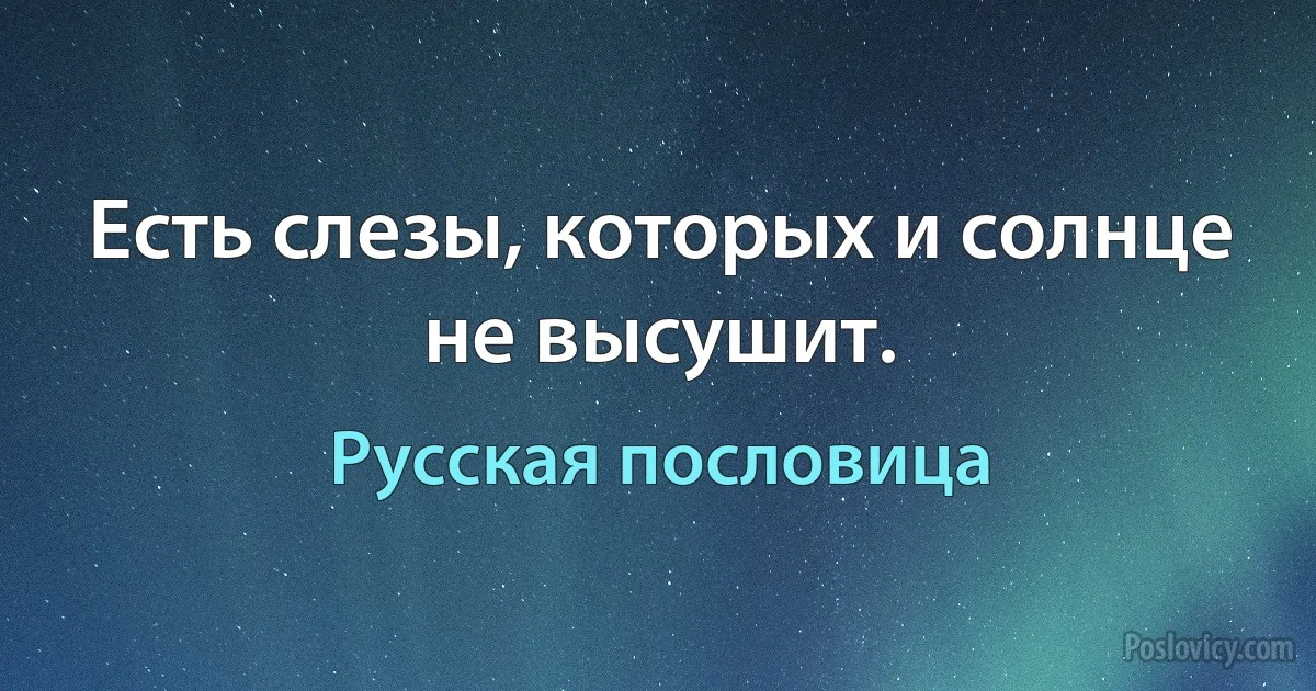 Есть слезы, которых и солнце не высушит. (Русская пословица)