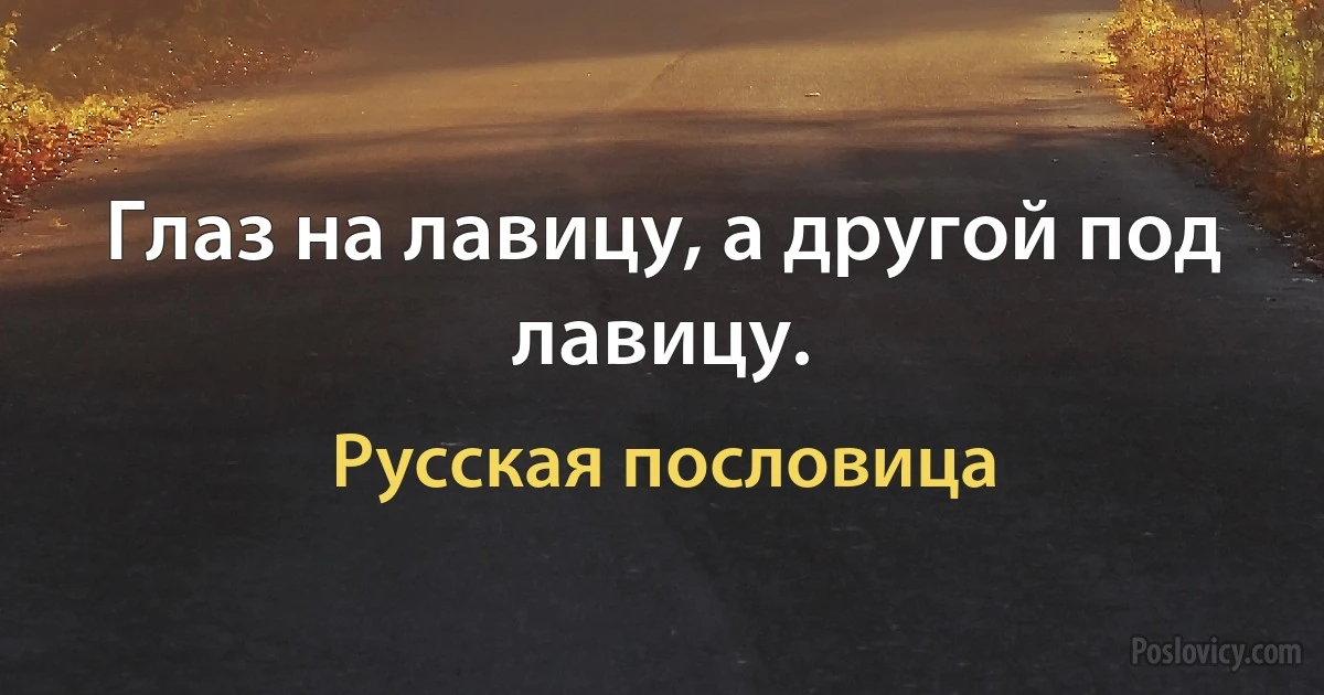 Глаз на лавицу, а другой под лавицу. (Русская пословица)