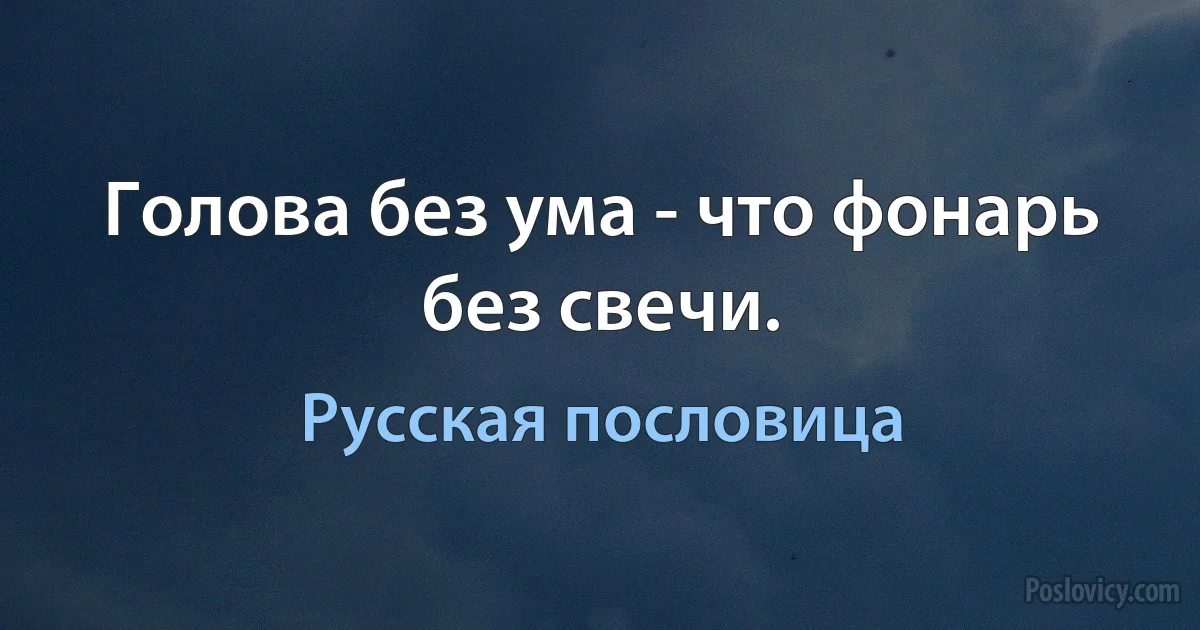 Голова без ума - что фонарь без свечи. (Русская пословица)