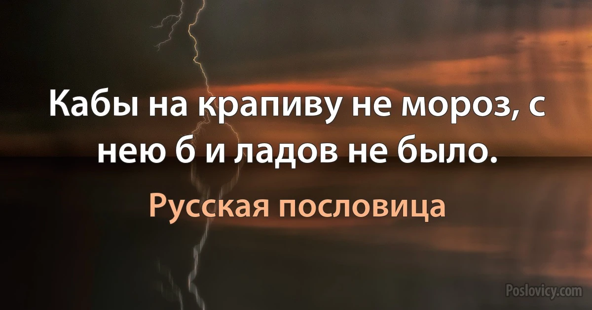 Кабы на крапиву не мороз, с нею б и ладов не было. (Русская пословица)