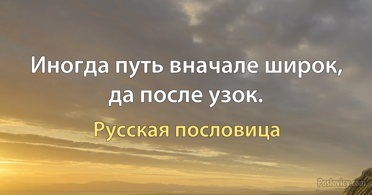 Иногда путь вначале широк, да после узок. (Русская пословица)