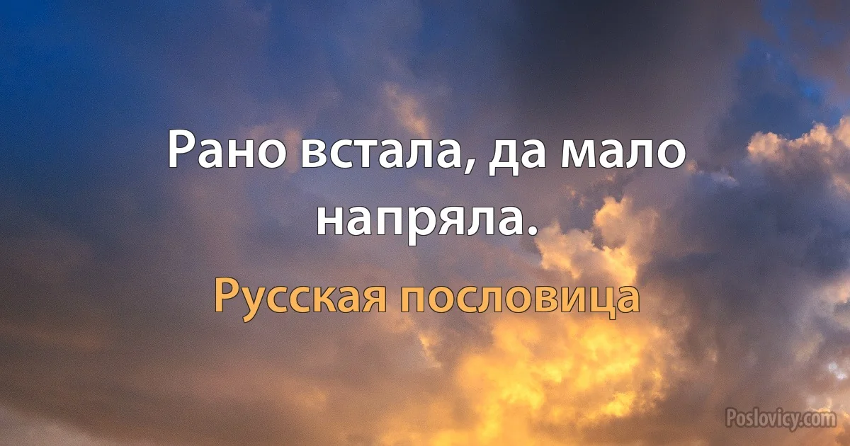 Рано встала, да мало напряла. (Русская пословица)