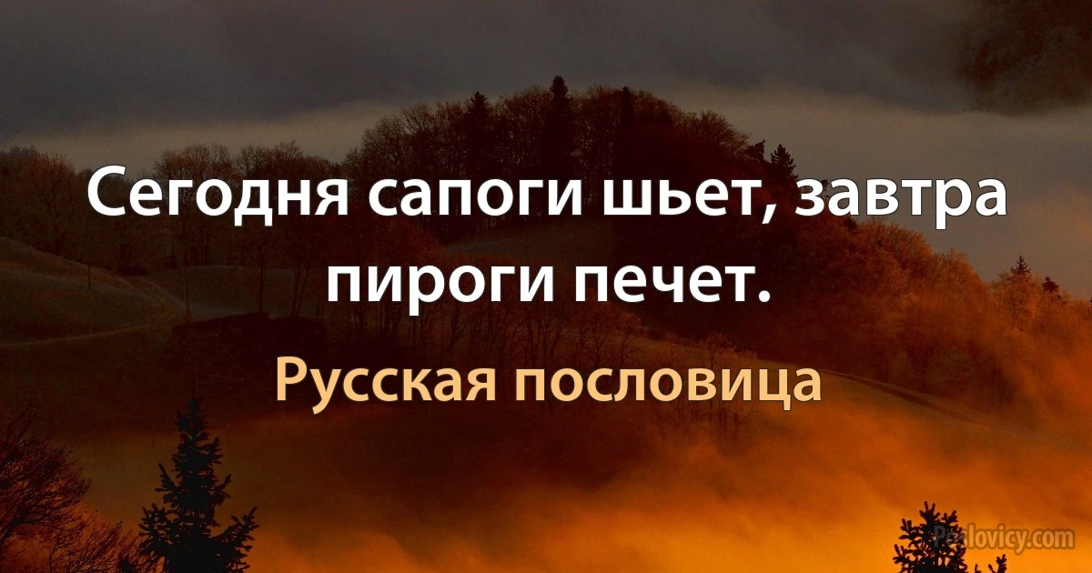 Сегодня сапоги шьет, завтра пироги печет. (Русская пословица)