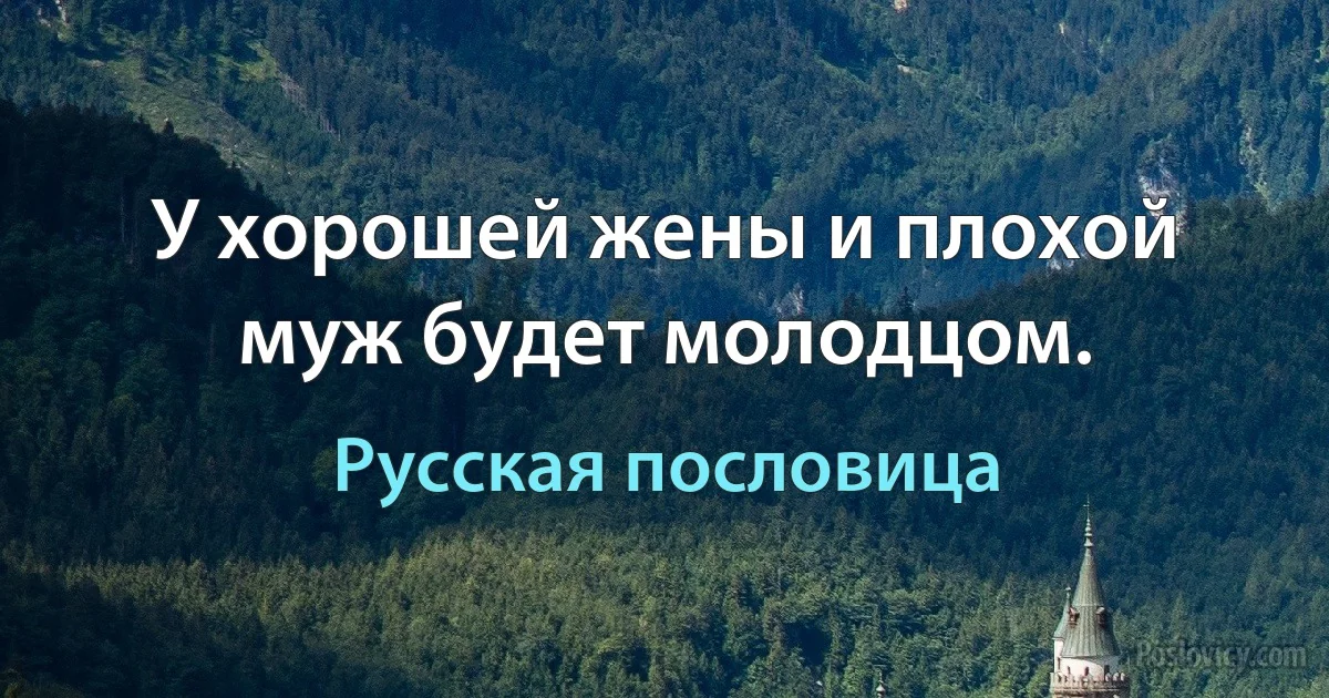 У хорошей жены и плохой муж будет молодцом. (Русская пословица)