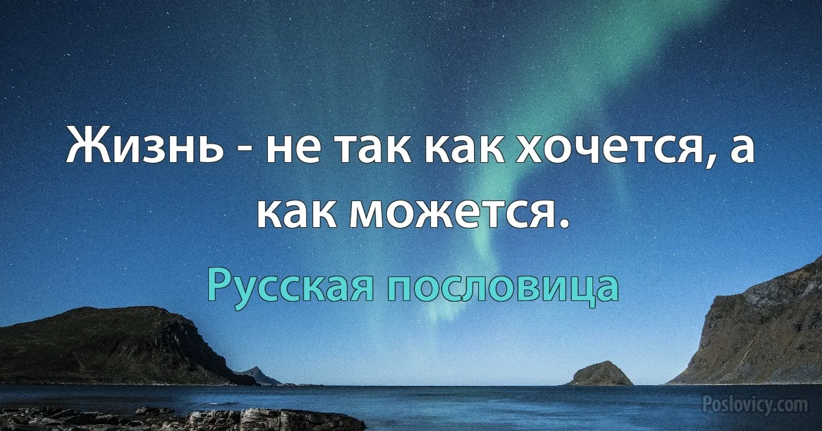 Жизнь - не так как хочется, а как можется. (Русская пословица)